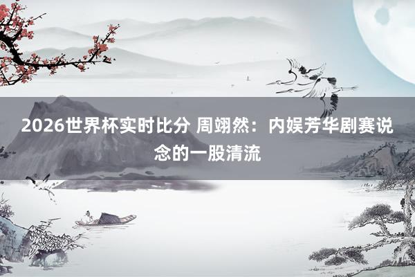 2026世界杯实时比分 周翊然:内娱芳华剧赛说念的一股清流