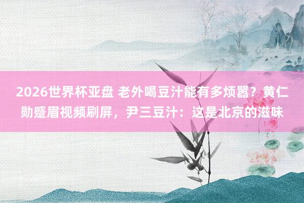 2026世界杯亚盘 老外喝豆汁能有多烦嚣?黄仁勋蹙眉视频刷屏,尹三豆汁:这是北京的滋味