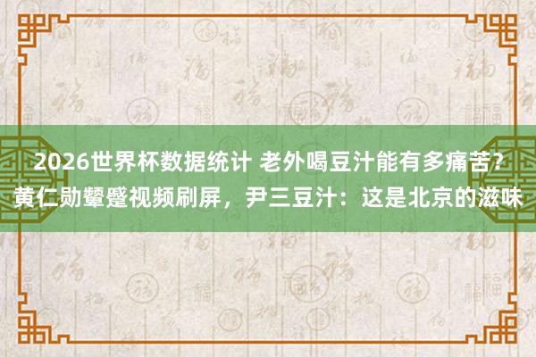 2026世界杯数据统计 老外喝豆汁能有多痛苦?黄仁勋颦蹙视频刷屏,尹三豆汁:这是北京的滋味