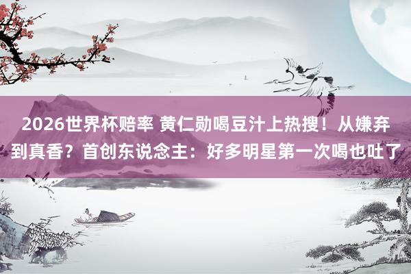 2026世界杯赔率 黄仁勋喝豆汁上热搜!从嫌弃到真香?首创东说念主:好多明星第一次喝也吐了