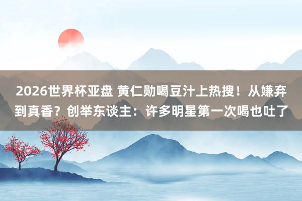 2026世界杯亚盘 黄仁勋喝豆汁上热搜!从嫌弃到真香?创举东谈主:许多明星第一次喝也吐了