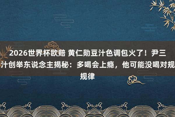 2026世界杯欧赔 黄仁勋豆汁色调包火了!尹三豆汁创举东说念主揭秘:多喝会上瘾,他可能没喝对规律