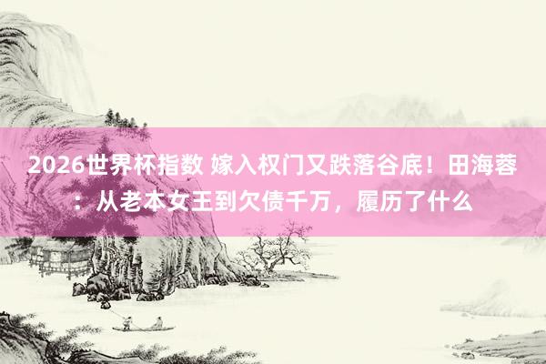 2026世界杯指数 嫁入权门又跌落谷底！田海蓉：从老本女王到欠债千万，履历了什么
