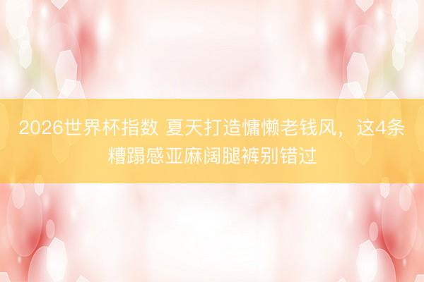 2026世界杯指数 夏天打造慵懒老钱风,这4条糟蹋感亚麻阔腿裤别错过