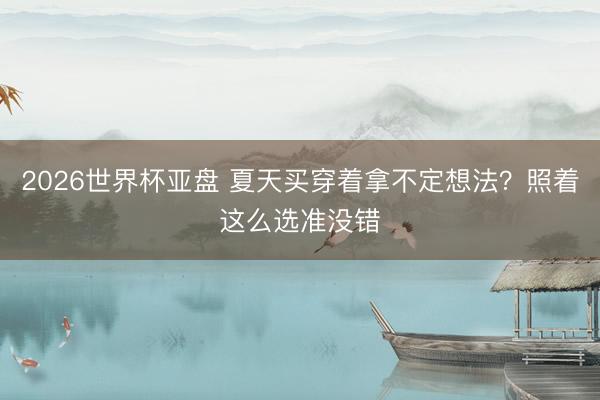 2026世界杯亚盘 夏天买穿着拿不定想法?照着这么选准没错