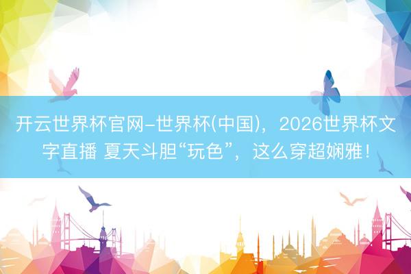 开云世界杯官网-世界杯(中国),2026世界杯文字直播 夏天斗胆“玩色”,这么穿超娴雅!