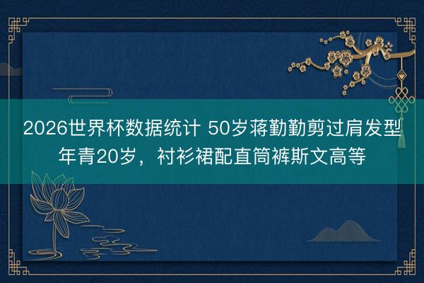 2026世界杯数据统计 50岁蒋勤勤剪过肩发型年青20岁,衬衫裙配直筒裤斯文高等