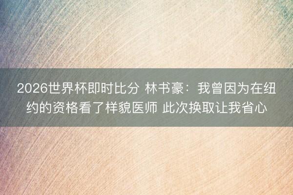 2026世界杯即时比分 林书豪:我曾因为在纽约的资格看了样貌医师 此次换取让我省心