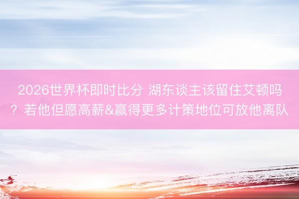 2026世界杯即时比分 湖东谈主该留住艾顿吗?若他但愿高薪&赢得更多计策地位可放他离队