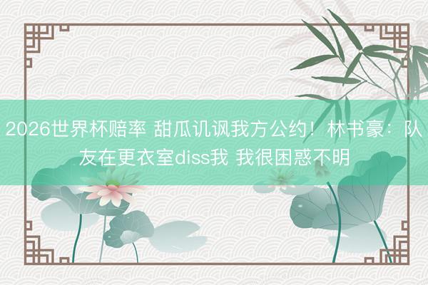 2026世界杯赔率 甜瓜讥讽我方公约!林书豪:队友在更衣室diss我 我很困惑不明