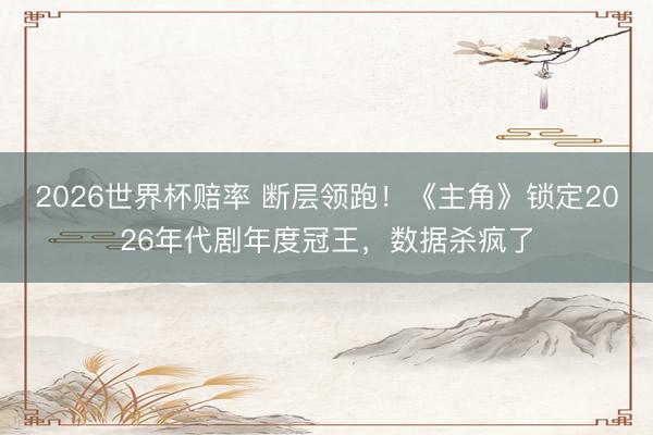 2026世界杯赔率 断层领跑！《主角》锁定2026年代剧年度冠王，数据杀疯了