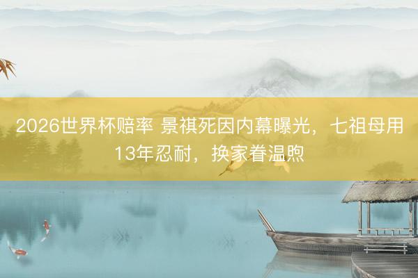 2026世界杯赔率 景祺死因内幕曝光，七祖母用13年忍耐，换家眷温煦