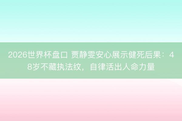 2026世界杯盘口 贾静雯安心展示健死后果:48岁不藏执法纹,自律活出人命力量