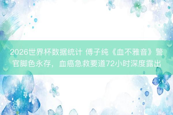 2026世界杯数据统计 傅子纯《血不雅音》警官脚色永存,血癌急救要道72小时深度露出