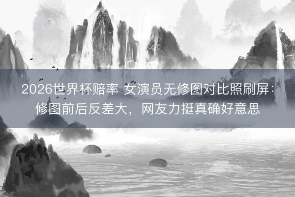 2026世界杯赔率 女演员无修图对比照刷屏:修图前后反差大,网友力挺真确好意思