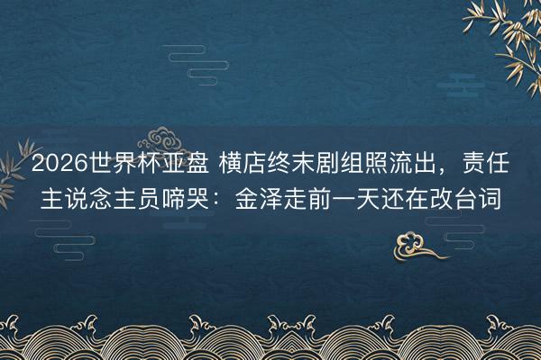2026世界杯亚盘 横店终末剧组照流出,责任主说念主员啼哭:金泽走前一天还在改台词