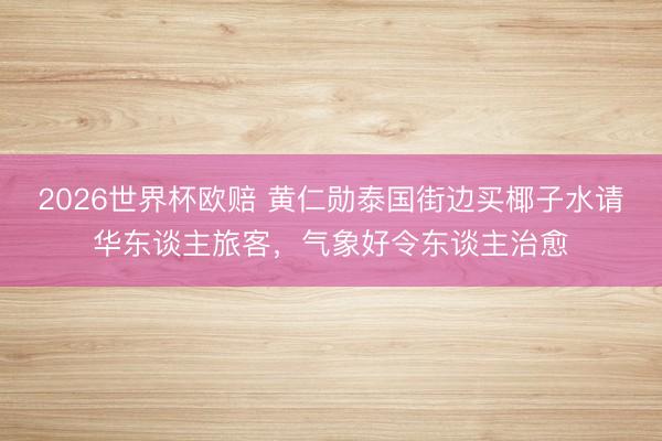 2026世界杯欧赔 黄仁勋泰国街边买椰子水请华东谈主旅客，气象好