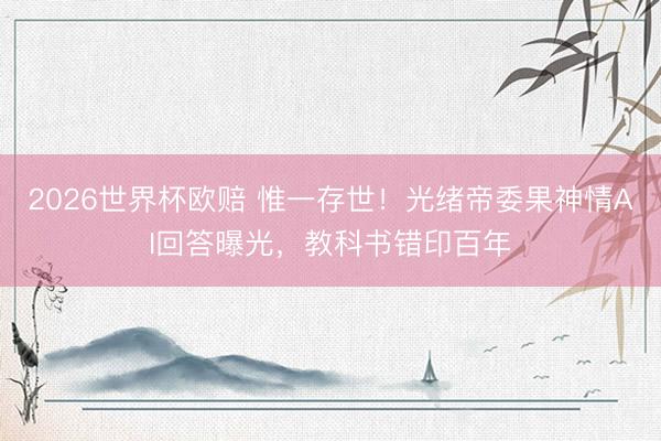 2026世界杯欧赔 惟一存世!光绪帝委果神情AI回答曝光,教科书错印百年
