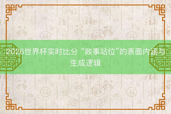 2026世界杯实时比分 “政事站位”的表面内涵与生成逻辑
