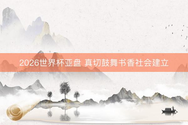 2026世界杯亚盘 真切鼓舞书香社会建立