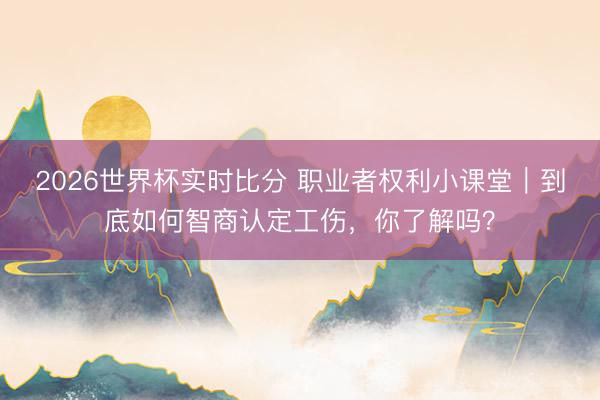 2026世界杯实时比分 职业者权利小课堂|到底如何智商认定工伤,你了解吗?