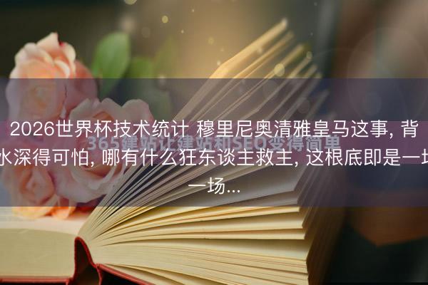 2026世界杯技术统计 穆里尼奥清雅皇马这事， 背后水深得可怕， 哪有什么狂东谈主救主， 这根底即是一场...