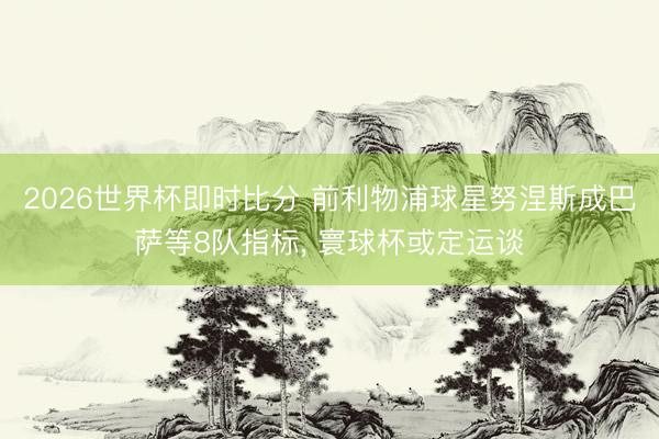 2026世界杯即时比分 前利物浦球星努涅斯成巴萨等8队指标, 寰球杯或定运谈