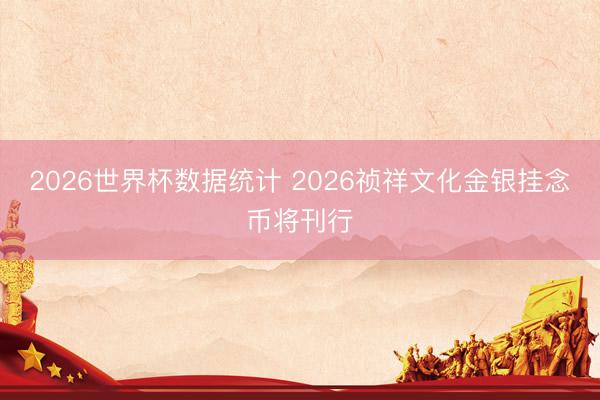 2026世界杯数据统计 2026祯祥文化金银挂念币将刊行