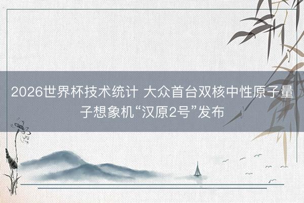 2026世界杯技术统计 大众首台双核中性原子量子想象机“汉原2号”发布