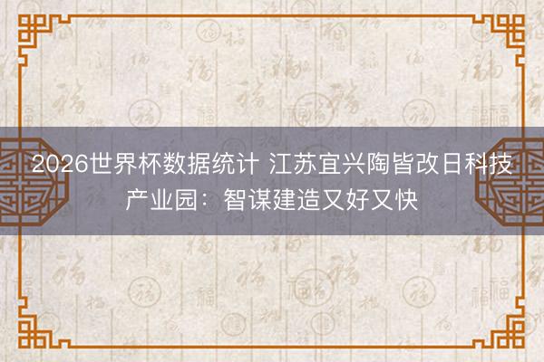 2026世界杯数据统计 江苏宜兴陶皆改日科技产业园:智谋建造又好又快
