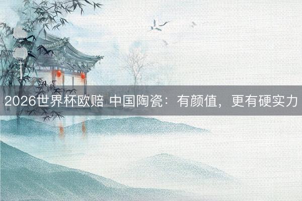 2026世界杯欧赔 中国陶瓷:有颜值,更有硬实力