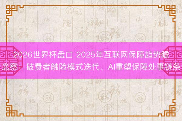 2026世界杯盘口 2025年互联网保障趋势瞻念察:破费者触险模式迭代、AI重塑保障处事链条