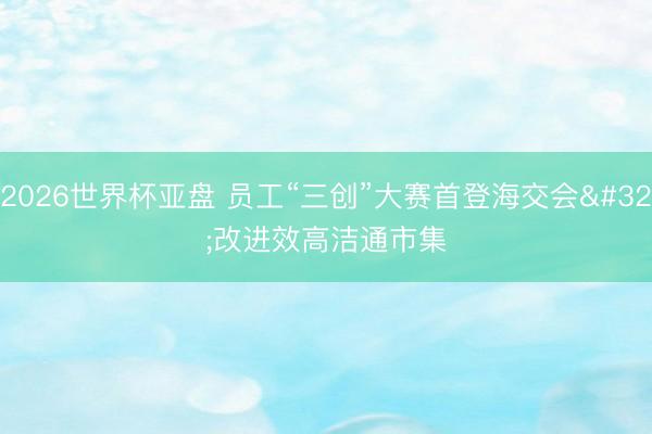 2026世界杯亚盘 员工“三创”大赛首登海交会 改进效高洁通市集