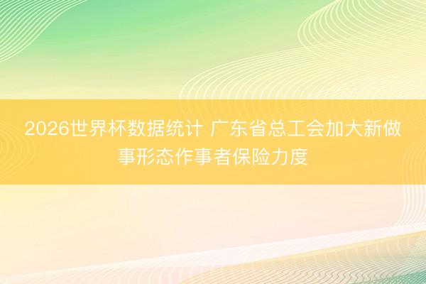 2026世界杯数据统计 广东省总工会加大新做事形态作事者保险力度