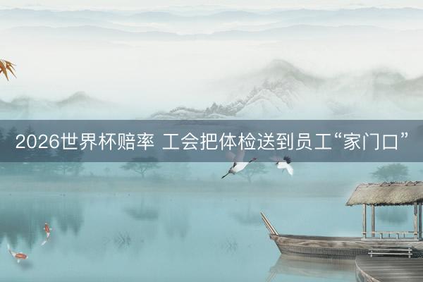 2026世界杯赔率 工会把体检送到员工“家门口”