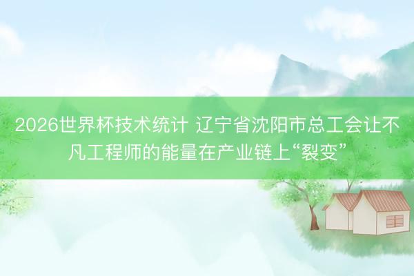 2026世界杯技术统计 辽宁省沈阳市总工会让不凡工程师的能量在产业链上“裂变”