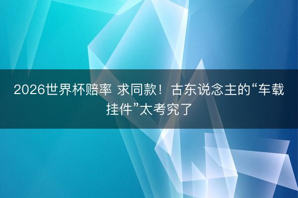 2026世界杯赔率 求同款！古东说念主的“车载挂件”太考究了