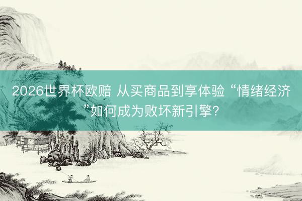 2026世界杯欧赔 从买商品到享体验 “情绪经济”如何成为败坏新引擎?