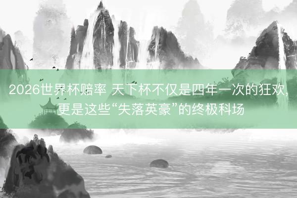 2026世界杯赔率 天下杯不仅是四年一次的狂欢, 更是这些“失落英豪”的终极科场