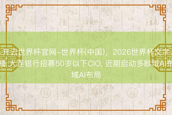 开云世界杯官网-世界杯(中国),2026世界杯文字直播 大连银行招募50岁以下CIO, 近期启动多畛域AI布局