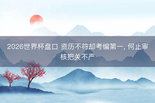 2026世界杯盘口 资历不符却考编第一, 何止审核把关不严