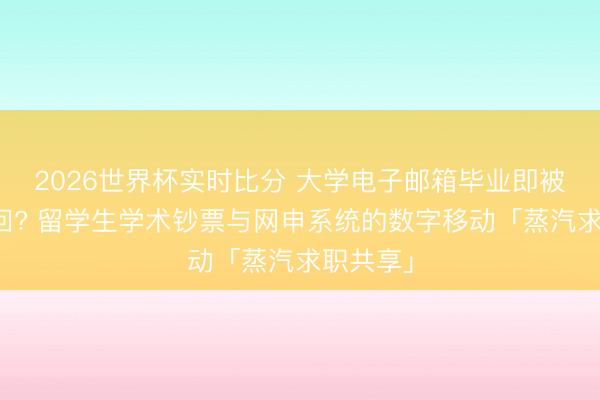 2026世界杯实时比分 大学电子邮箱毕业即被限期收回? 留学生学术钞票与网申系统的数字移动「蒸汽求职共享」