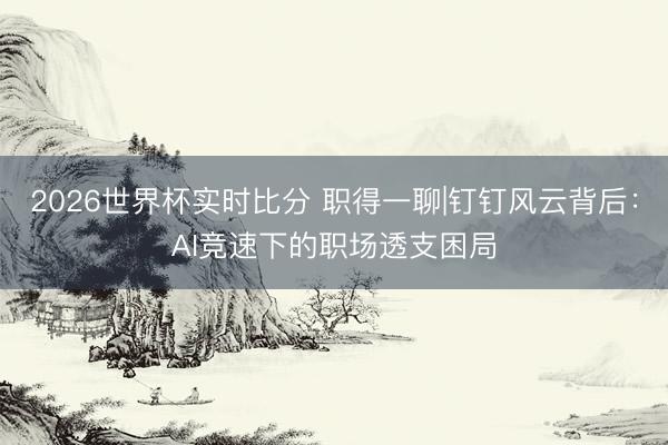 2026世界杯实时比分 职得一聊|钉钉风云背后:AI竞速下的职场透支困局