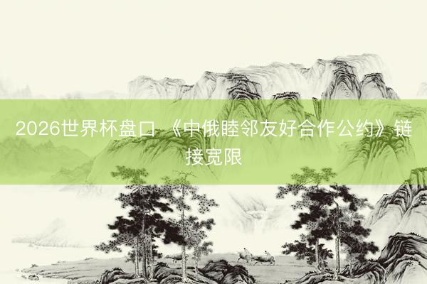 2026世界杯盘口 《中俄睦邻友好合作公约》链接宽限