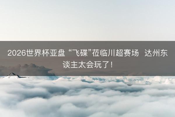 2026世界杯亚盘 “飞碟”莅临川超赛场  达州东谈主太会玩了！