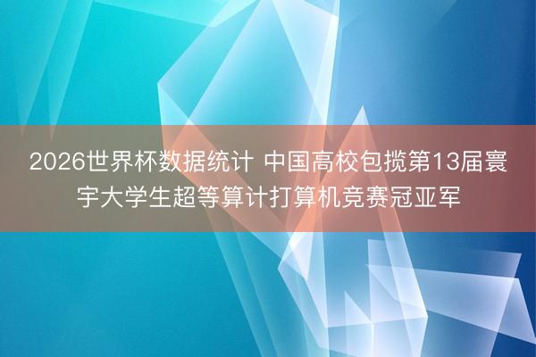 2026世界杯数据统计 中国高校包揽第13届寰宇大学生超等算计打算机竞赛冠亚军