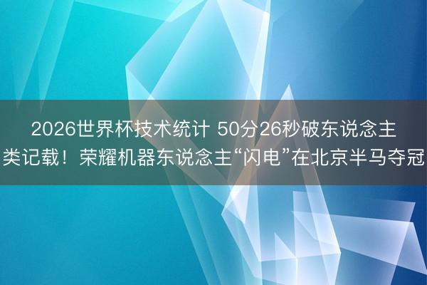 2026世界杯技术统计 50分26秒破东说念主类记载！荣耀机器东说念主“闪电”在北京半马夺冠