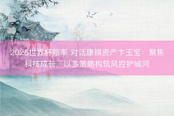 2026世界杯赔率 对话康祺资产卞玉宝：聚焦科技成长，以多策略构筑风控护城河