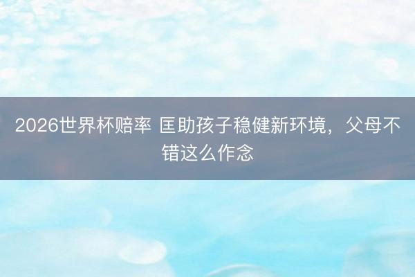 2026世界杯赔率 匡助孩子稳健新环境,父母不错这么作念