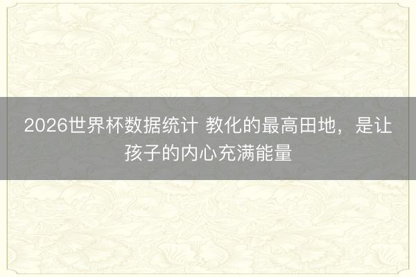 2026世界杯数据统计 教化的最高田地,是让孩子的内心充满能量